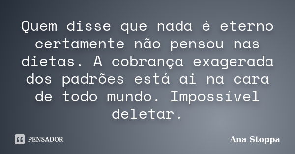 Quem disse que nada é eterno certamente não pensou nas dietas. A cobrança exagerada dos padrões está ai na cara de todo mundo. Impossível deletar.... Frase de Ana Stoppa.