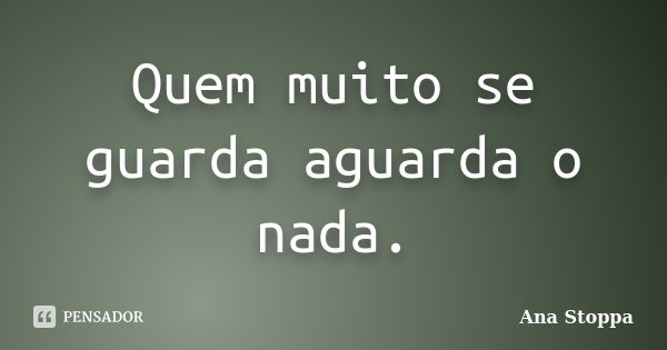 Quem muito se guarda aguarda o nada.... Frase de Ana Stoppa.