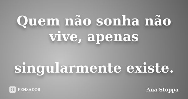 Quem não sonha não vive, apenas singularmente existe.... Frase de Ana Stoppa.