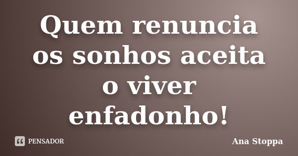 Quem renuncia os sonhos aceita o viver enfadonho!... Frase de Ana Stoppa.