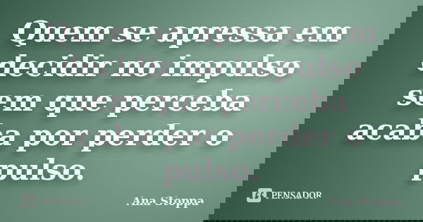 Quem se apressa em decidir no impulso sem que perceba acaba por perder o pulso.... Frase de Ana Stoppa.