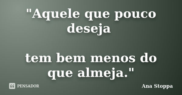 "Aquele que pouco deseja tem bem menos do que almeja."... Frase de Ana Stoppa.