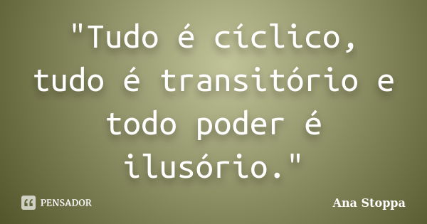 "Tudo é cíclico, tudo é transitório e todo poder é ilusório."... Frase de Ana Stoppa.