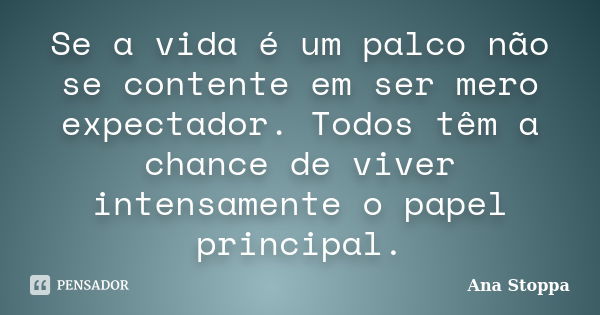 Se a vida é um palco não se contente em ser mero expectador. Todos têm a chance de viver intensamente o papel principal.... Frase de Ana Stoppa.