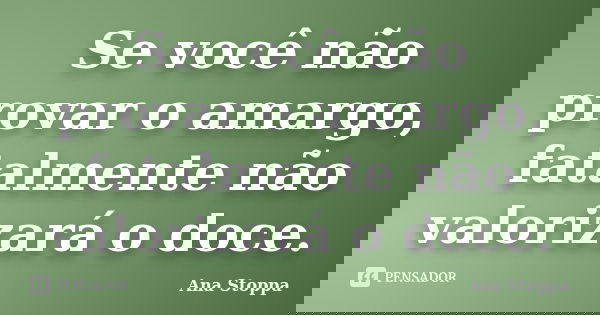 Se você não provar o amargo, fatalmente não valorizará o doce.... Frase de Ana Stoppa.