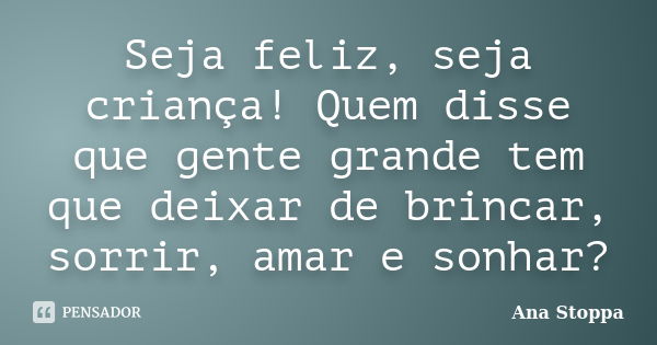 Seja feliz, seja criança! Quem disse que gente grande tem que deixar de brincar, sorrir, amar e sonhar?... Frase de Ana Stoppa.