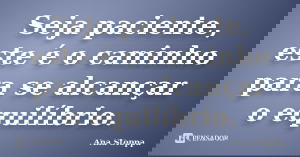 Seja paciente, este é o caminho para se alcançar o equilíbrio.... Frase de Ana Stoppa.