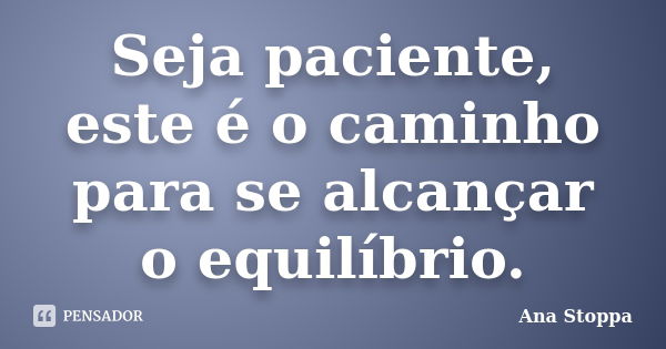 Seja paciente, este é o caminho para se alcançar o equilíbrio.... Frase de Ana Stoppa.