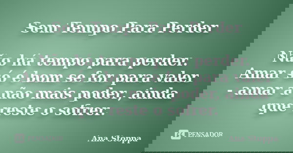 Sem Tempo Para Perder Não há tempo para perder. Amar só é bom se for para valer - amar a não mais poder, ainda que reste o sofrer.... Frase de Ana Stoppa.