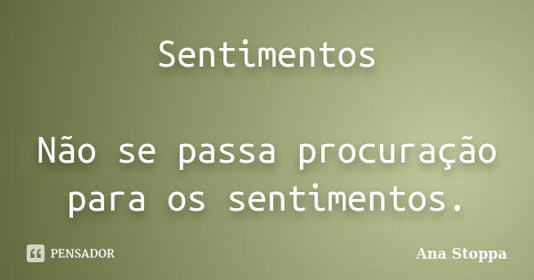 Sentimentos Não se passa procuração para os sentimentos.... Frase de Ana Stoppa.