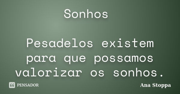 Sonhos Pesadelos existem para que possamos valorizar os sonhos.... Frase de Ana Stoppa.