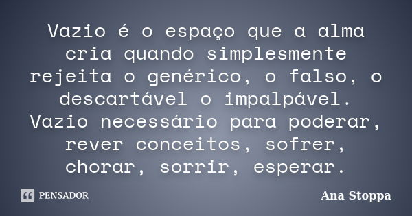 Vazio é o espaço que a alma cria quando simplesmente rejeita o genérico, o falso, o descartável o impalpável. Vazio necessário para poderar, rever conceitos, so... Frase de Ana Stoppa.