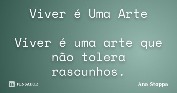 Viver é Uma Arte Viver é uma arte que não tolera rascunhos.... Frase de Ana Stoppa.