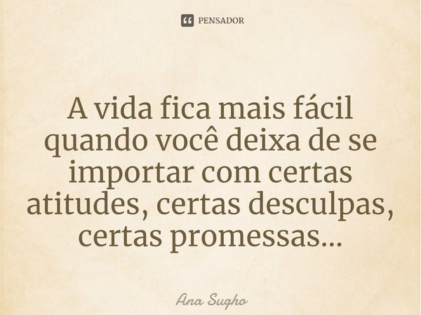 ⁠A vida fica mais fácil quando você deixa de se importar com certas atitudes, certas desculpas, certas promessas...... Frase de Ana Sugho.