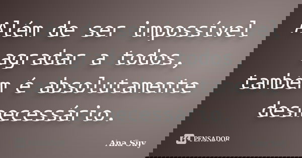 Além de ser impossível agradar a todos, também é absolutamente desnecessário.... Frase de Ana Suy.
