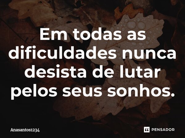 Em todas as dificuldades nunca desista de lutar pelos seus sonhos.... Frase de Anasantos1234.