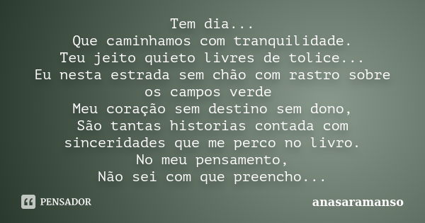 Tem dia... Que caminhamos com tranquilidade. Teu jeito quieto livres de tolice... Eu nesta estrada sem chão com rastro sobre os campos verde Meu coração sem des... Frase de anasaramanso.