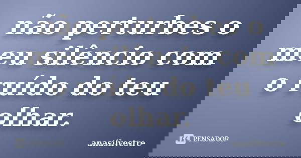 não perturbes o meu silêncio com o ruído do teu olhar.... Frase de anasilvestre.