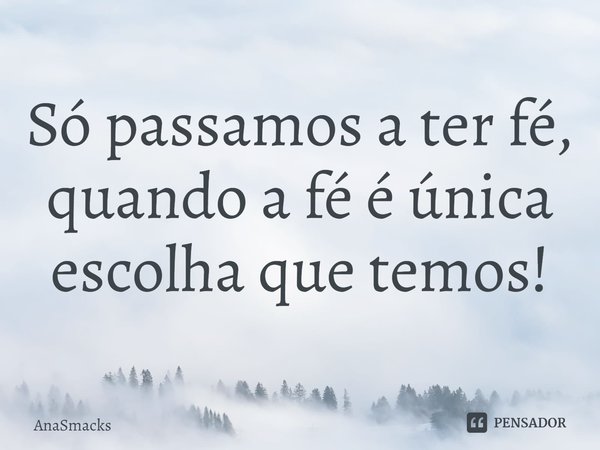 ⁠Só passamos a ter fé, quando a fé é única escolha que temos!... Frase de AnaSmacks.