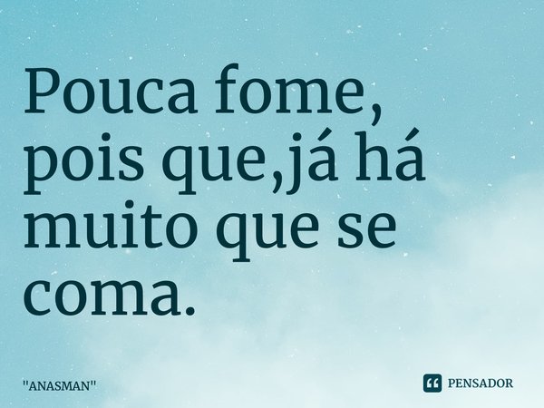 ⁠Pouca fome, pois que,já há muito que se coma.... Frase de 