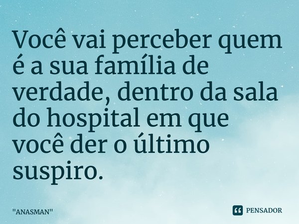 Você vai perceber quem é a sua família de verdade, dentro da sala do hospital em que você der o último suspiro.⁠... Frase de 