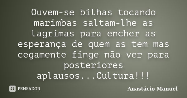 Ouvem-se bilhas tocando marimbas saltam-lhe as lagrimas para encher as esperança de quem as tem mas cegamente finge não ver para posteriores aplausos...Cultura!... Frase de Anastácio Manuel.