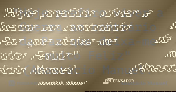 "Hoje prefiro viver a Guerra ao contrário da Paz que deixa-me muito Feliz" (Anastácio Manuel.... Frase de Anastácio Manuel.