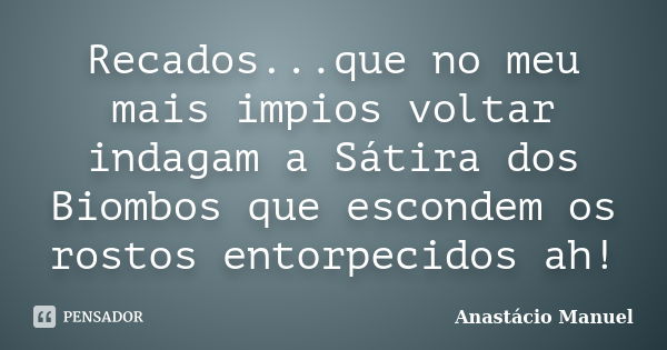 Recados...que no meu mais impios voltar indagam a Sátira dos Biombos que escondem os rostos entorpecidos ah!... Frase de Anastácio Manuel.