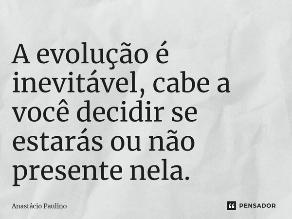 A evolução é inevitável, cabe a você decidir se estarás ou não presente nela.... Frase de Anastácio Paulino.