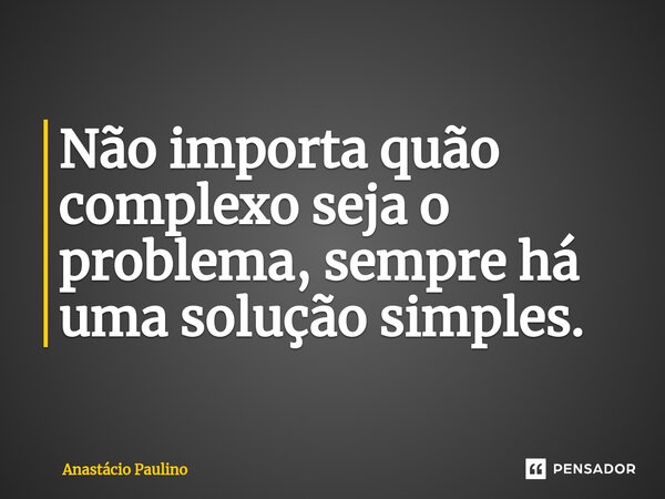 ⁠Não importa quão complexo seja o problema, sempre há uma solução simples.... Frase de Anastácio Paulino.