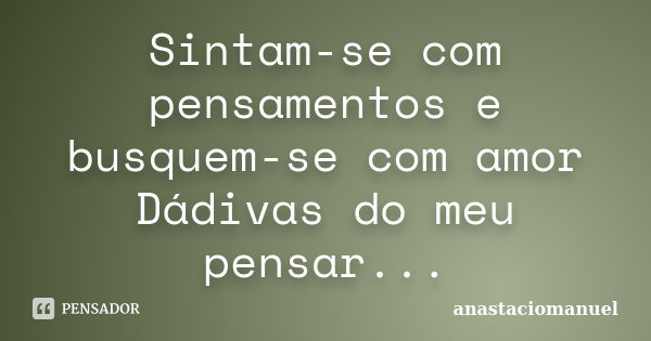 Sintam-se com pensamentos e busquem-se com amor Dádivas do meu pensar...... Frase de anastaciomanuel.