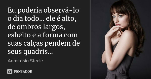 Eu poderia observá-lo o dia todo… ele é alto, de ombros largos, esbelto e a forma com suas calças pendem de seus quadris…... Frase de Anastasia Steele.