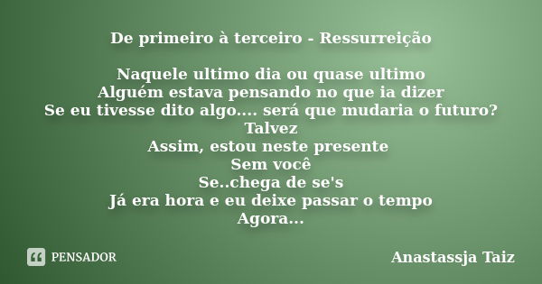 De primeiro à terceiro - Ressurreição Naquele ultimo dia ou quase ultimo Alguém estava pensando no que ia dizer Se eu tivesse dito algo.... será que mudaria o f... Frase de Anastassja Taiz.