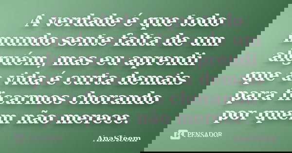 A verdade é que todo mundo sente falta de um alguém, mas eu aprendi que a vida é curta demais para ficarmos chorando por quem não merece.... Frase de AnaSteem.