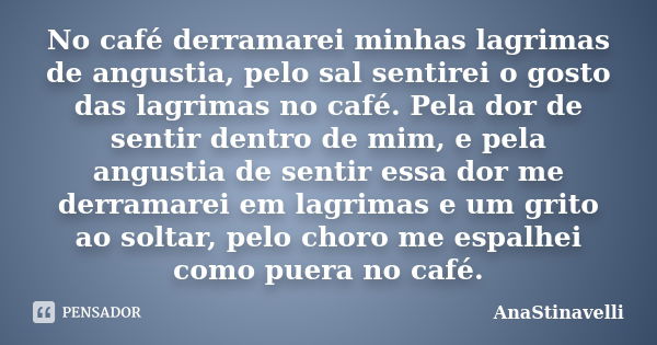 No café derramarei minhas lagrimas de angustia, pelo sal sentirei o gosto das lagrimas no café. Pela dor de sentir dentro de mim, e pela angustia de sentir essa... Frase de AnaStinavelli.