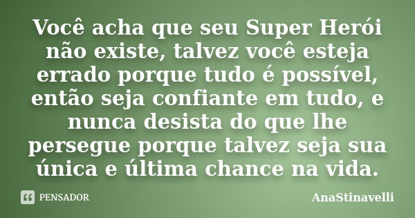 Você acha que seu Super Herói não existe, talvez você esteja errado porque tudo é possível, então seja confiante em tudo, e nunca desista do que lhe persegue po... Frase de AnaStinavelli.