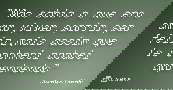 "Não sabia o que era amar,viver,sorrir,ser feliz,mais assim que te conheci acabei aprendendo"... Frase de Anastya Lavoski.