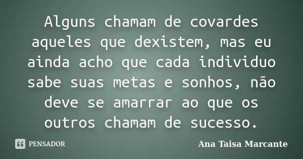 Alguns chamam de covardes aqueles que dexistem, mas eu ainda acho que cada individuo sabe suas metas e sonhos, não deve se amarrar ao que os outros chamam de su... Frase de Ana Taisa Marcante.