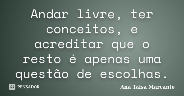 Andar livre, ter conceitos, e acreditar que o resto é apenas uma questão de escolhas.... Frase de Ana Taisa Marcante.