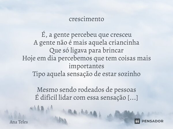 Crescimento É, a gente percebeu que cresceu A gente não é mais aquela criancinha Que só ligava para brincar Hoje em dia percebemos que tem coisas mais importan... Frase de Ana Teles.