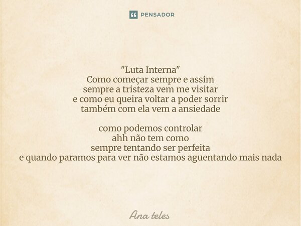 "Luta Interna" Como começar sempre e assim sempre a tristeza vem me visitar e como eu queira voltar a poder sorrir também com ela vem a ansiedade com... Frase de Ana Teles.
