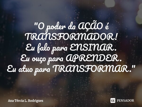 ⁠"O poder da AÇÃO é TRANSFORMADOR! Eu falo para ENSINAR. Eu ouço para APRENDER. Eu atuo para TRANSFORMAR."... Frase de Ana Tércia L. Rodrigues.