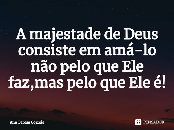 ⁠A majestade de Deus consiste em amá-lo não pelo que Ele faz,mas pelo que Ele é!... Frase de Ana Teresa Correia.