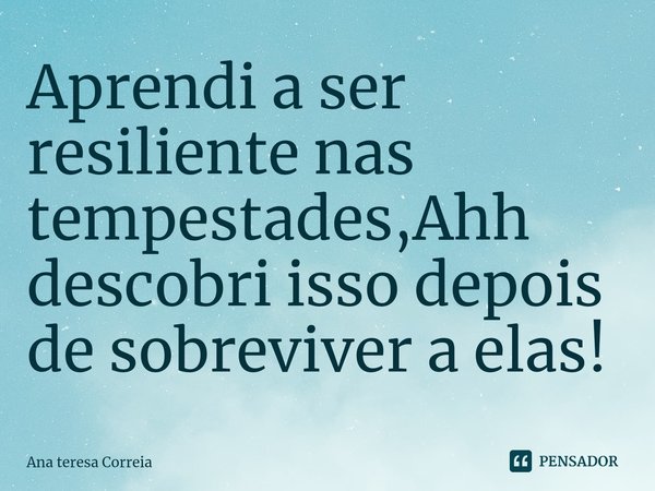 ⁠Aprendi a ser resiliente nas tempestades,Ahh descobri isso depois de sobreviver a elas!... Frase de Ana Teresa Correia.