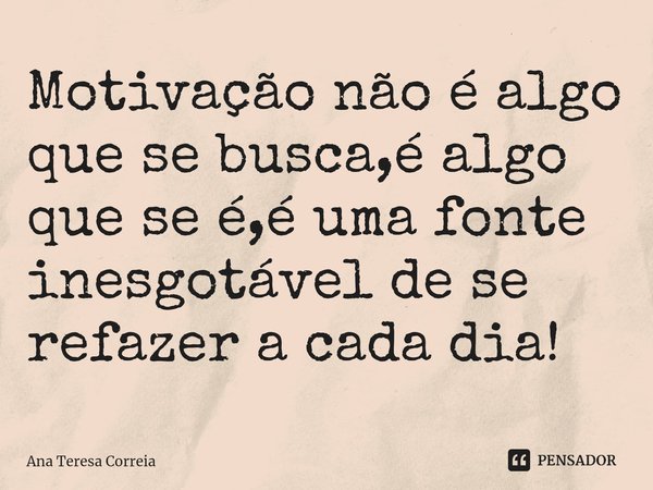 ⁠Motivação não é algo que se busca,é algo que se é,é uma fonte inesgotável de se refazer a cada dia!... Frase de Ana Teresa Correia.