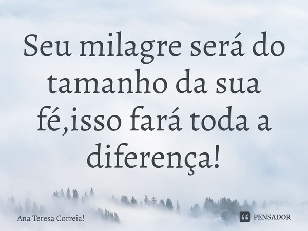 Seu milagre será do tamanho da sua fé,⁠isso fará toda a diferença!... Frase de Ana Teresa Correia!.