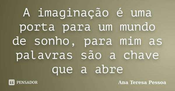 A imaginação é uma porta para um mundo de sonho, para mim as palavras são a chave que a abre... Frase de Ana Teresa Pessoa.