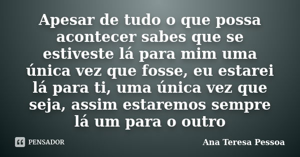 Apesar de tudo o que possa acontecer sabes que se estiveste lá para mim uma única vez que fosse, eu estarei lá para ti, uma única vez que seja, assim estaremos ... Frase de Ana Teresa Pessoa.