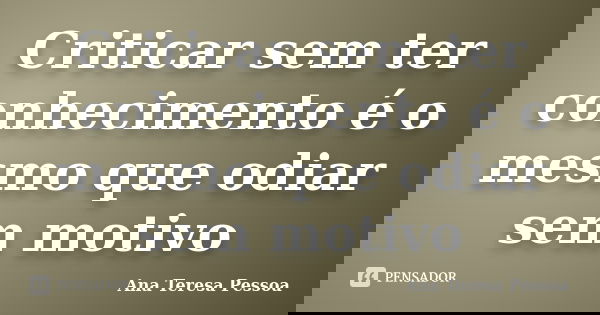 Criticar sem ter conhecimento é o mesmo que odiar sem motivo... Frase de Ana Teresa Pessoa.