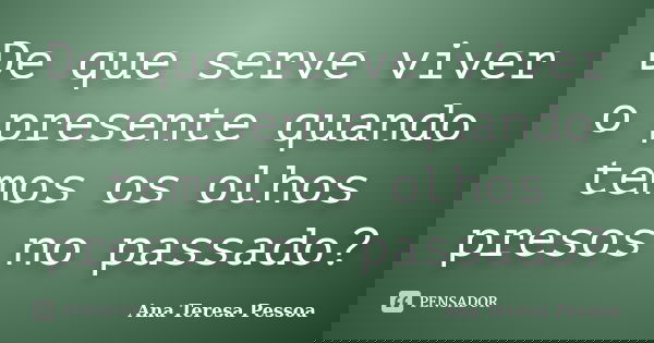 De que serve viver o presente quando temos os olhos presos no passado?... Frase de Ana Teresa Pessoa.